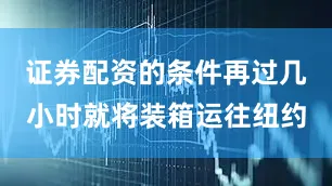 证券配资的条件再过几小时就将装箱运往纽约