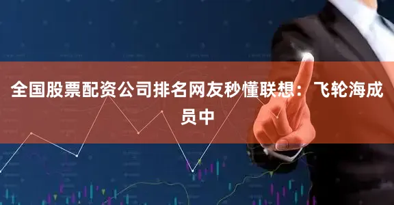 全国股票配资公司排名网友秒懂联想：飞轮海成员中