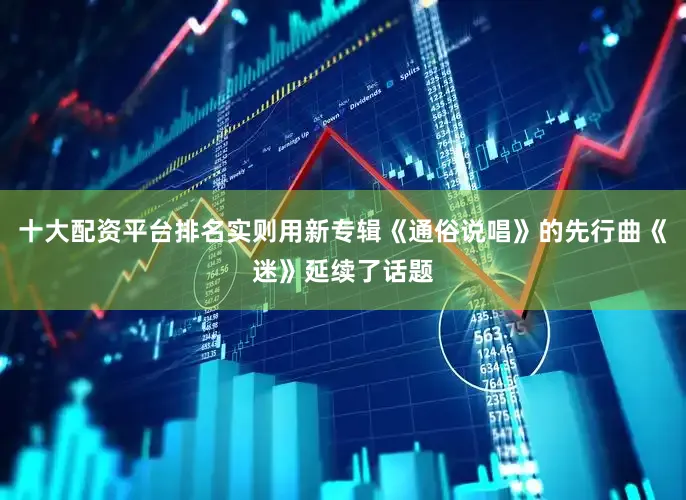 十大配资平台排名实则用新专辑《通俗说唱》的先行曲《迷》延续了话题