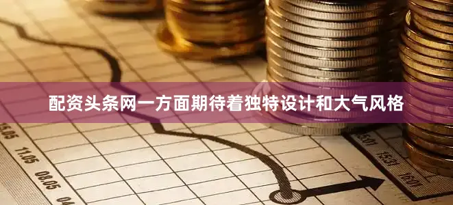 配资头条网一方面期待着独特设计和大气风格