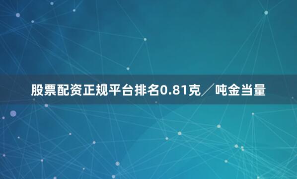 股票配资正规平台排名0.81克╱吨金当量