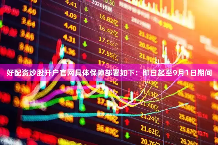 好配资炒股开户官网具体保障部署如下：即日起至9月1日期间