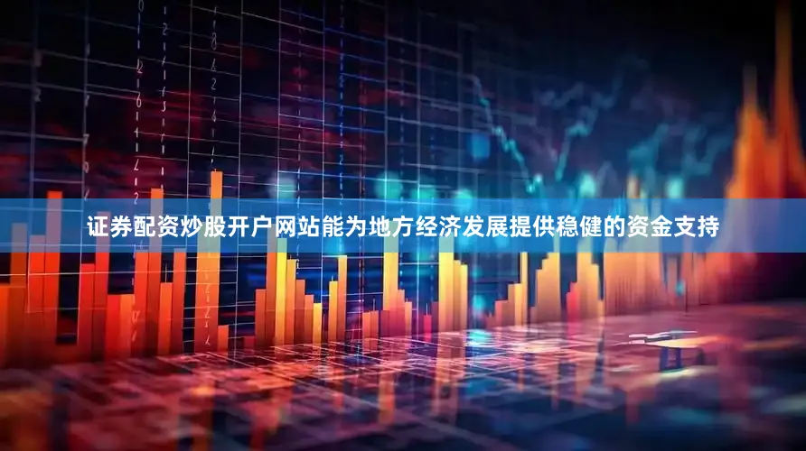 证券配资炒股开户网站能为地方经济发展提供稳健的资金支持