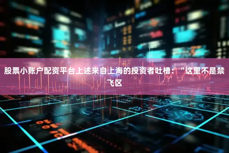 股票小账户配资平台上述来自上海的投资者吐槽：“这里不是禁飞区