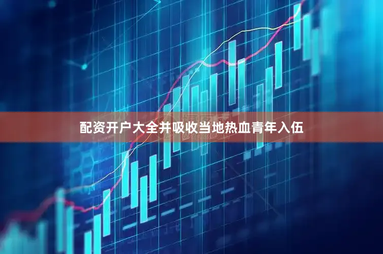 配资开户大全并吸收当地热血青年入伍