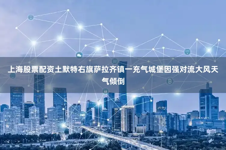 上海股票配资土默特右旗萨拉齐镇一充气城堡因强对流大风天气倾倒