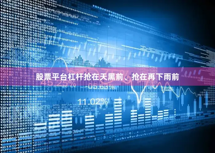 股票平台杠杆抢在天黑前、抢在再下雨前