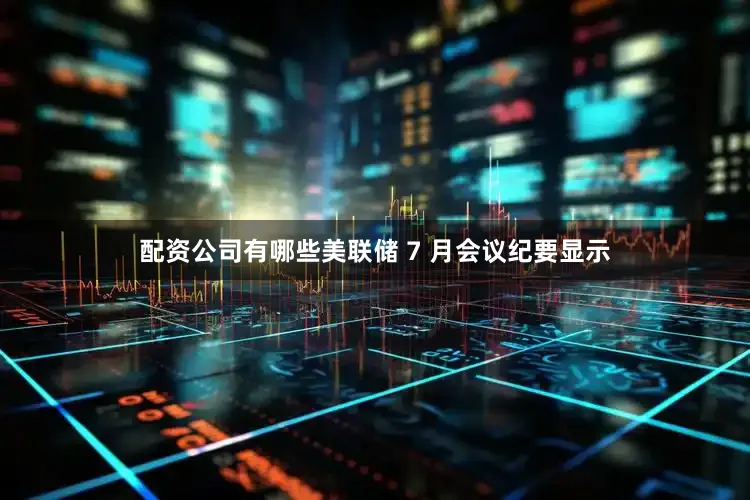 配资公司有哪些美联储 7 月会议纪要显示